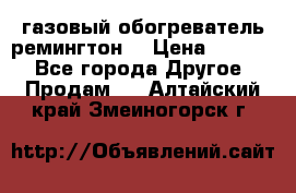 газовый обогреватель ремингтон  › Цена ­ 4 000 - Все города Другое » Продам   . Алтайский край,Змеиногорск г.